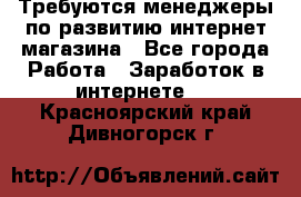 Требуются менеджеры по развитию интернет-магазина - Все города Работа » Заработок в интернете   . Красноярский край,Дивногорск г.